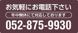 お気軽にお電話下さい 年中無休にて対応しております。052-875-9930