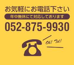 お気軽にお電話下さい 年中無休にて対応しております 052-875-9930